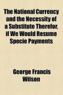 The National Currency And The Necessity di George Francis Wilson edito da General Books