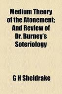 Medium Theory Of The Atonement; And Revi di G. H. Sheldrake edito da General Books