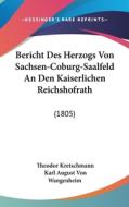 Bericht Des Herzogs Von Sachsen-Coburg-Saalfeld an Den Kaiserlichen Reichshofrath: (1805) di Theodor Kretschmann, Karl August Von Wangenheim edito da Kessinger Publishing