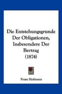 Die Entstehungsgrunde Der Obligationen, Insbesondere Der Bertrag (1874) di Franz Hofmann edito da Kessinger Publishing