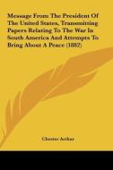 Message from the President of the United States, Transmitting Papers Relating to the War in South America and Attempts to Bring about a Peace (1882) di Chester Alan Arthur edito da Kessinger Publishing