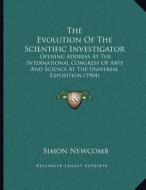 The Evolution of the Scientific Investigator: Opening Address at the International Congress of Arts and Science at the Universal Exposition (1904) di Simon Newcomb edito da Kessinger Publishing