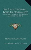 An Architectural Tour in Normandy: With Some Remarks on Norman Architecture (1836) di Henry Gally Knight edito da Kessinger Publishing