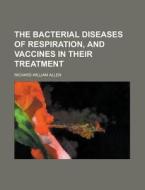The Bacterial Diseases of Respiration, and Vaccines in Their Treatment di Richard William Allen edito da Rarebooksclub.com