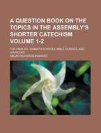 A Question Book On The Topics In The Assembly\'s Shorter Catechism; For Families, Sabbath Schools, Bible Classes, And Churches Volume 1-2 di United States Congressional House, United States Congress House, Abijah Richardson Baker edito da Rarebooksclub.com