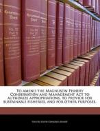 To Amend The Magnuson Fishery Conservation And Management Act To Authorize Appropriations, To Provide For Sustainable Fisheries, And For Other Purpose edito da Bibliogov