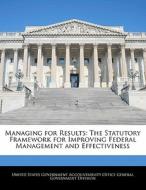 Managing For Results: The Statutory Framework For Improving Federal Management And Effectiveness edito da Bibliogov