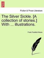 The Silver Sickle. [A collection of stories.] With ... illustrations. di Frank Frankfort Moore edito da British Library, Historical Print Editions