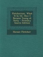 Fletcherism, What It Is; Or, How I Became Young at Sixty di Horace Fletcher edito da Nabu Press