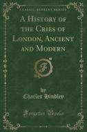 A History Of The Cries Of London, Ancient And Modern (classic Reprint) di Charles Hindley edito da Forgotten Books