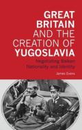 Great Britain and the Creation of Yugoslavia: Negotiating Balkan Nationality and Identity di James Evans edito da BLOOMSBURY ACADEMIC