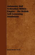 Autonomy and Federation Within Empire - The British Self Governing Dominions di James Brown Scott edito da Pohl Press