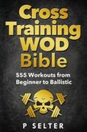 Cross Training Wod Bible: 555 Workouts from Beginner to Ballistic di P. Selter edito da Createspace