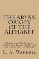 The Aryan Origin of the Alphabet: Disclosing the Sumero-Phoenician Parentage of Our Letters Ancient & Modern di L. a. Waddell edito da Createspace