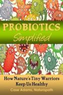 Probiotics Simplified: How Nature's Tiny Warriors Keep Us Healthy di Case Adams Naturopath edito da Logical Books