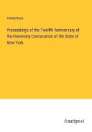 Proceedings of the Twelfth Anniversary of the University Convocation of the State of New York di Anonymous edito da Anatiposi Verlag