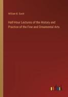 Half-Hour Lectures of the History and Practice of the Fine and Ornamental Arts di William B. Scott edito da Outlook Verlag