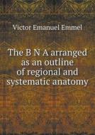 The B N A Arranged As An Outline Of Regional And Systematic Anatomy di Victor Emanuel Emmel edito da Book On Demand Ltd.