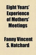 Eight Years' Experience Of Mothers' Meetings di Fanny Vincent S. Hatchard edito da General Books Llc