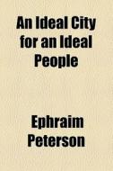 An Ideal City For An Ideal People di Ephraim Peterson edito da General Books Llc