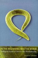 In the Beginning Was the Worm: Finding the Secrets of Life in a Tiny Hermaphrodite di Andrew Brown edito da COLUMBIA UNIV PR