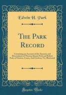 The Park Record: Containing an Account of the Ancestry and Descendants of Thomas Kinnie Park and Robert Park, of Groton, Conn;, and Gra di Edwin H. Park edito da Forgotten Books