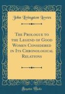 The Prologue to the Legend of Good Women Considered in Its Chronological Relations (Classic Reprint) di John Livingston Lowes edito da Forgotten Books