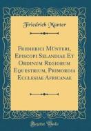 Fridierici Mnteri, Episcopi Selandiae Et Ordinum Regiorum Equestrium, Primordia Ecclesiae Africanae (Classic Reprint) di Friedrich Mnter edito da Forgotten Books