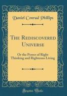 The Rediscovered Universe: Or the Power of Right Thinking and Righteous Living (Classic Reprint) di Daniel Conrad Phillips edito da Forgotten Books
