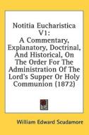 Notitia Eucharistica V1: A Commentary, Explanatory, Doctrinal, And Historical, On The Order For The Administration Of The Lord's Supper Or Holy Commun di William Edward Scudamore edito da Kessinger Publishing, Llc