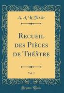 Recueil Des Pièces de Théâtre, Vol. 2 (Classic Reprint) di A. a. Le Texier edito da Forgotten Books
