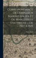 Correspondance De L'empereur Maximilien Ier Et De Marguerite D'autriche ... De 1507 À 1519 di Maximilian I edito da LEGARE STREET PR