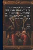 The History of the Life and Adventures, and Heroic Actions, of the Renowned Sir William Wallace di Henry, William Hamilton edito da LEGARE STREET PR