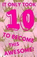 It Only Took 10 to Become This Awesome!: Pink Royal Princess Crown - Ten 10 Yr Old Girl Journal Ideas Notebook - Gift Id di Cute N. Sassy edito da INDEPENDENTLY PUBLISHED
