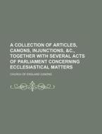 A Collection of Articles, Canons, Injunctions, &C., Together with Several Acts of Parliament Concerning Ecclesiastical Matters di Church Of England Canons edito da Rarebooksclub.com