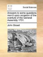 Answers To Some Questions Mov'd Upon Occasion Of The Overture Of The General Assembly 1731 di John Bisset edito da Gale Ecco, Print Editions