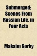 Submerged; Scenes From Russian Life, In di Maksim Gorky edito da General Books