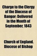 Charge To The Clergy Of The Diocese Of Bangor; Delivered In The Month Of September, 1843 di Church Of England Diocese of Bishop edito da General Books Llc