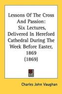Lessons of the Cross and Passion: Six Lectures, Delivered in Hereford Cathedral During the Week Before Easter, 1869 (1869) di Charles John Vaughan edito da Kessinger Publishing