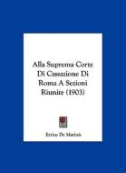 Alla Suprema Corte Di Cassazione Di Roma a Sezioni Riunite (1903) di Errico De Marinis edito da Kessinger Publishing