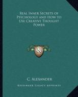Real Inner Secrets of Psychology and How to Use Creative Thought Power di C. Alexander edito da Kessinger Publishing