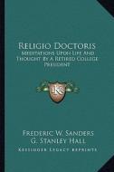 Religio Doctoris: Meditations Upon Life and Thought by a Retired College President di Frederic W. Sanders edito da Kessinger Publishing