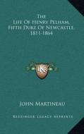 The Life of Henry Pelham, Fifth Duke of Newcastle, 1811-1864 di John Martineau edito da Kessinger Publishing