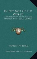 In But Not of the World: A Notebook of Theology and Practice in the Local Church di Robert W. Spike edito da Kessinger Publishing