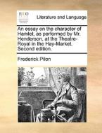 An Essay On The Character Of Hamlet, As Performed By Mr. Henderson, At The Theatre-royal In The Hay-market. Second Edition. di Frederick Pilon edito da Gale Ecco, Print Editions