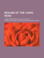 Realms of the Living Dead; A Brief Description of Life After Death di Harriette Augusta Curtiss edito da Rarebooksclub.com