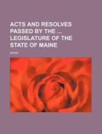 Acts and Resolves Passed by the Legislature of the State of Maine di Maine edito da Rarebooksclub.com