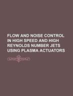 Flow And Noise Control In High Speed And High Reynolds Number Jets Using Plasma Actuators di U. S. Government, Societe Internationale De Science edito da General Books Llc