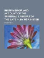 Brief Memoir And Account Of The Spiritual Labours Of The Late ---.by Her Sister di Mrs Stevens edito da Rarebooksclub.com