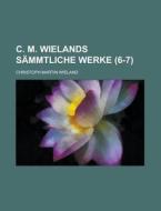 C. M. Wielands Sammtliche Werke (6-7) di Christoph Martin Wieland edito da General Books Llc